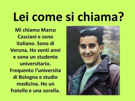 Lei come si chiama? Mi chiamo Marco Casciani e sono italiano. Sono di Verona. Ho venti anni e sono un studente universitario. Frequento l’universita di.