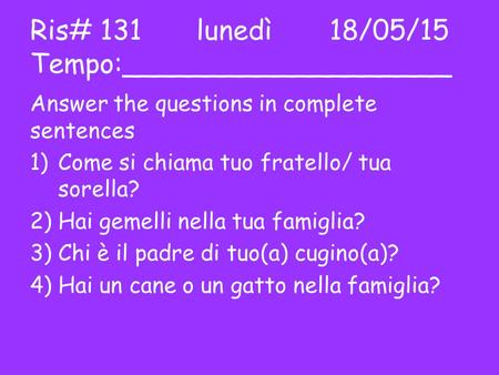 Ris# 131 lunedì18/05/15 Tempo:___________________ Answer the questions in complete sentences 1)Come si chiama tuo fratello/ tua sorella? 2)Hai gemelli.