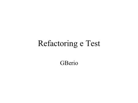 Refactoring e Test GBerio. Migliorare la codifica: il refactoring Metodo strutturato e disciplinato per riscrivere o modificare il codice prodotto Tali.