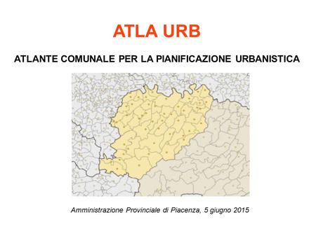 ATLA URB ATLANTE COMUNALE PER LA PIANIFICAZIONE URBANISTICA Amministrazione Provinciale di Piacenza, 5 giugno 2015.