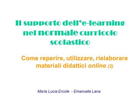 Il supporto dell’e-learning nel normale curricolo scolastico Come reperire, utilizzare, rielaborare materiali didattici online (2) Maria Lucia Ercole -