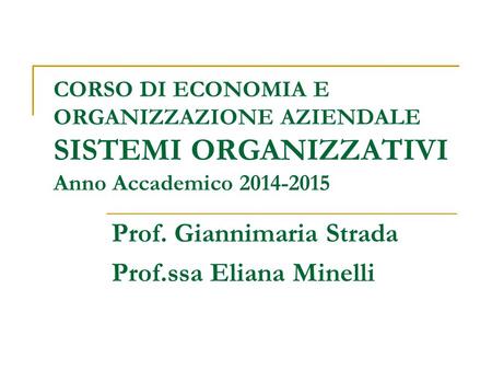 CORSO DI ECONOMIA E ORGANIZZAZIONE AZIENDALE SISTEMI ORGANIZZATIVI Anno Accademico 2014-2015 Prof. Giannimaria Strada Prof.ssa Eliana Minelli.