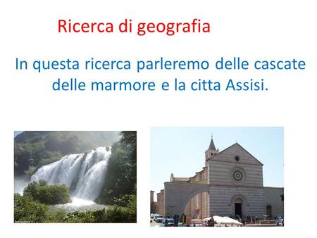Ricerca di geografia In questa ricerca parleremo delle cascate delle marmore e la citta Assisi.