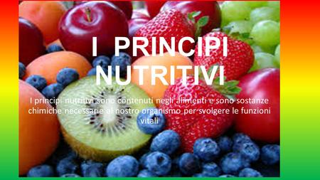I PRINCIPI NUTRITIVI I principi nutritivi sono contenuti negli alimenti e sono sostanze chimiche necessarie al nostro organismo per svolgere le funzioni.