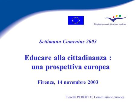 Settimana Comenius 2003 Educare alla cittadinanza : una prospettiva europea Firenze, 14 novembre 2003 Fiorella PEROTTO, Commissione europea.