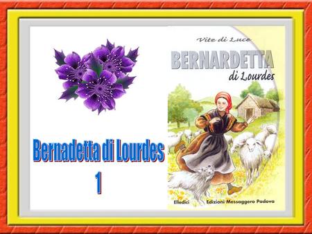 La bambina battezzata con il nome di “Bernarda Maria”, il 9 gennaio 1844 a Lourdes, è stata chiamata per tutta la vita con il suo “diminutivo” Bernardetta.