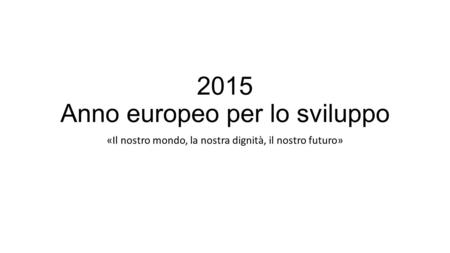 2015 Anno europeo per lo sviluppo «Il nostro mondo, la nostra dignità, il nostro futuro»