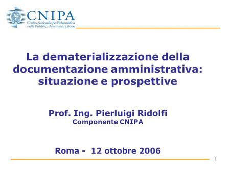1 La dematerializzazione della documentazione amministrativa: situazione e prospettive Prof. Ing. Pierluigi Ridolfi Componente CNIPA Roma - 12 ottobre.