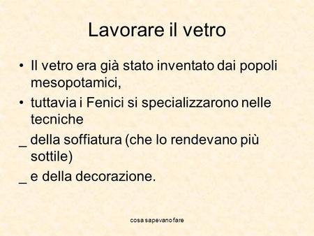 Lavorare il vetro Il vetro era già stato inventato dai popoli mesopotamici, tuttavia i Fenici si specializzarono nelle tecniche _ della soffiatura (che.