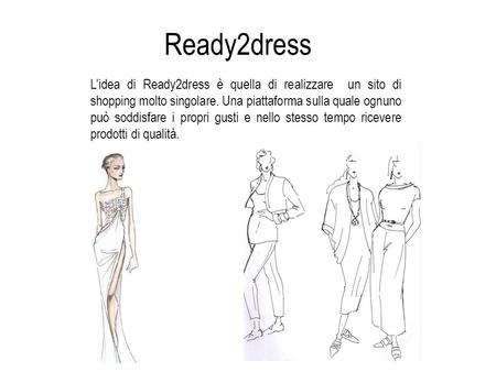 Ready2dress L’idea di Ready2dress è quella di realizzare un sito di shopping molto singolare. Una piattaforma sulla quale ognuno può soddisfare i propri.