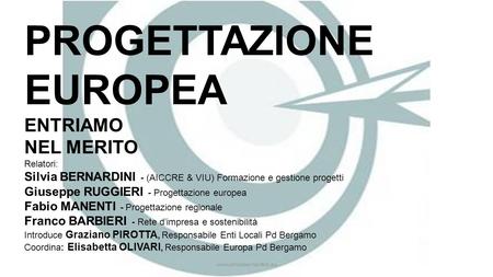 Www.silviabernardini.eu PROGETTAZIONE EUROPEA ENTRIAMO NEL MERITO Relatori: Silvia BERNARDINI - (AICCRE & VIU) Formazione e gestione progetti Giuseppe.