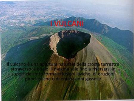 I VULCANI Il vulcano è una apertura naturale della crosta terrestre attraverso la quale  il magma sale fino a riversarsi in superficie sotto forma effusioni.