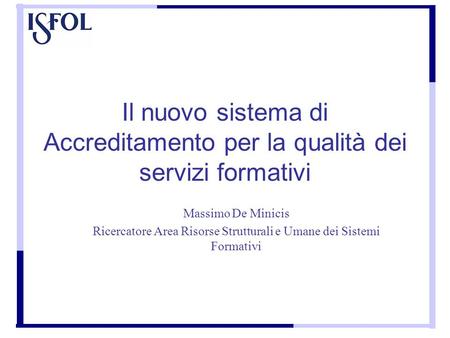 Il nuovo sistema di Accreditamento per la qualità dei servizi formativi Massimo De Minicis Ricercatore Area Risorse Strutturali e Umane dei Sistemi Formativi.