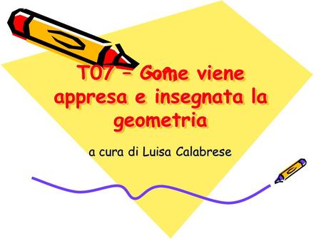 T07 – Come viene appresa e insegnata la geometria a cura di Luisa Calabrese.