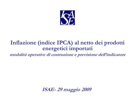 Inflazione (indice IPCA) al netto dei prodotti energetici importati modalità operative di costruzione e previsione dell’indicatore ISAE- 29 maggio 2009.