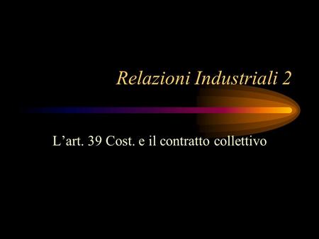 Relazioni Industriali 2 L’art. 39 Cost. e il contratto collettivo.