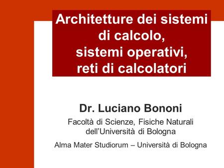 Architetture dei sistemi di calcolo, sistemi operativi, reti di calcolatori Dr. Luciano Bononi Facoltà di Scienze, Fisiche Naturali dell’Università di.