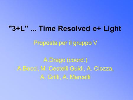 3+L... Time Resolved e+ Light Proposta per il gruppo V A.Drago (coord.) A.Bocci, M. Cestelli Guidi, A. Clozza, A. Grilli, A. Marcelli.