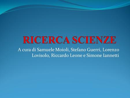 RICERCA SCIENZE A cura di Samuele Moioli, Stefano Guerri, Lorenzo Lovisolo, Riccardo Leone e Simone Iannetti.