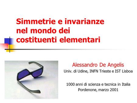 Simmetrie e invarianze nel mondo dei costituenti elementari Alessandro De Angelis Univ. di Udine, INFN Trieste e IST Lisboa 1000 anni di scienza e tecnica.
