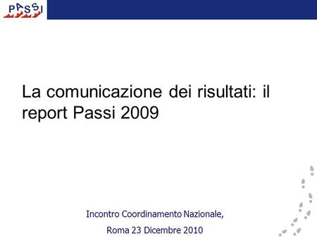 La comunicazione dei risultati: il report Passi 2009 Incontro Coordinamento Nazionale, Roma 23 Dicembre 2010.