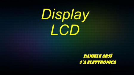 Display LCD Daniele Arsì 4°A Elettronica. Gli LCD (Liquid Crystal Display) sono una tecnologia di tipo trasmissivo, a valvola di luce: la luce bianca.