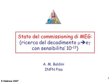 5 febbraio 2007 1 Stato del commissioning di MEG: (ricerca del decadimento   e  con sensibilita’ 10 -13 ) A. M. Baldini INFN Pisa.