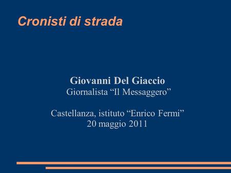 Cronisti di strada Giovanni Del Giaccio Giornalista “Il Messaggero” Castellanza, istituto “Enrico Fermi” 20 maggio 2011.