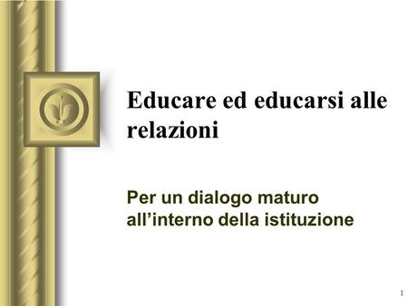 1 Educare ed educarsi alle relazioni Per un dialogo maturo all’interno della istituzione.