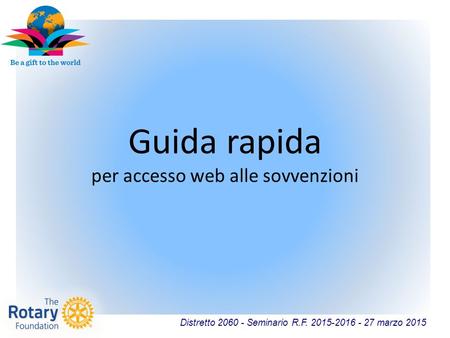 Distretto 2060 - Seminario R.F. 2015-2016 - 27 marzo 2015 Guida rapida per accesso web alle sovvenzioni.