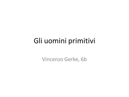 Gli uomini primitivi Vincenzo Gerke, 6b.