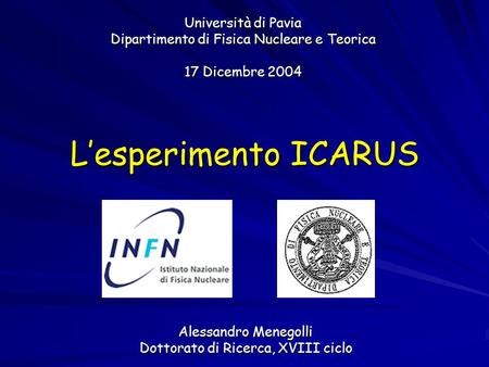 Università di Pavia Dipartimento di Fisica Nucleare e Teorica 17 Dicembre 2004 Alessandro Menegolli Dottorato di Ricerca, XVIII ciclo L’esperimento ICARUS.