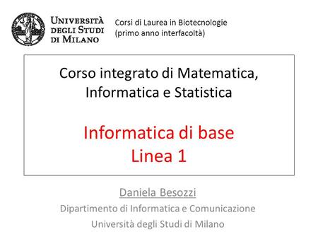 Corso integrato di Matematica, Informatica e Statistica Informatica di base Linea 1 Daniela Besozzi Dipartimento di Informatica e Comunicazione Università.