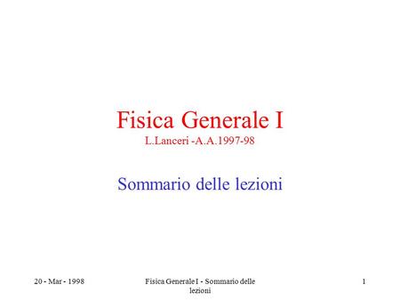 20 - Mar - 1998Fisica Generale I - Sommario delle lezioni 1 Fisica Generale I L.Lanceri -A.A.1997-98 Sommario delle lezioni.