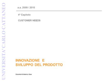 INNOVAZIONE E SVILUPPO DEL PRODOTTO Docente A.Federico Giua UNIVERSITA’ CARLO CATTANEO a.a. 2009 / 2010 4° Capitolo CUSTOMER NEEDS.