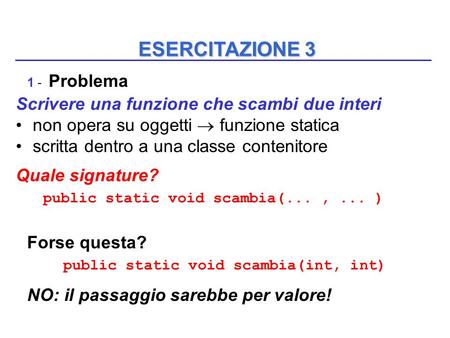 ESERCITAZIONE 3 1 - Problema Scrivere una funzione che scambi due interi non opera su oggetti  funzione statica scritta dentro a una classe contenitore.