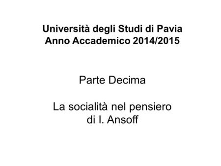 Università degli Studi di Pavia Anno Accademico 2014/2015 Parte Decima La socialità nel pensiero di I. Ansoff.