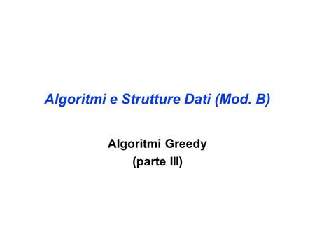 Algoritmi e Strutture Dati (Mod. B) Algoritmi Greedy (parte III)