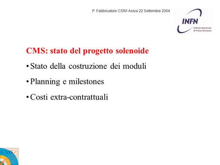 CMS: stato del progetto solenoide Stato della costruzione dei moduli Planning e milestones Costi extra-contrattuali P. Fabbricatore CSN1 Assisi 22 Settembre.