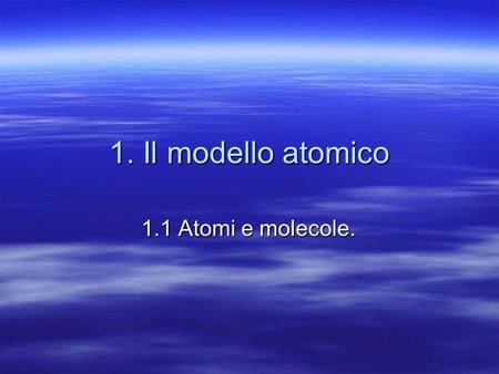 1. Il modello atomico 1.1 Atomi e molecole..