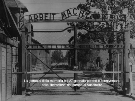 La giornata della memoria è il 27 gennaio perché è l’anniversario della liberazione del campo di Auschwitz.