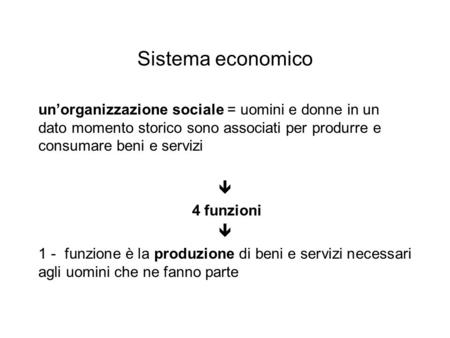 Sistema economico un’organizzazione sociale = uomini e donne in un dato momento storico sono associati per produrre e consumare beni e servizi  4 funzioni.