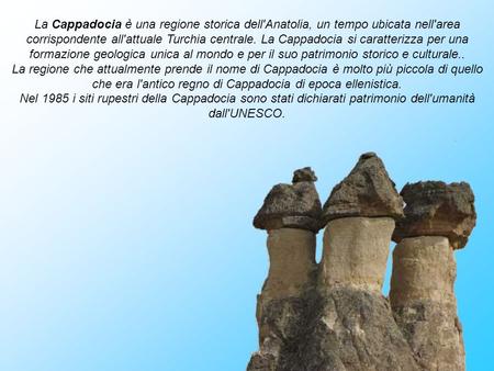 La Cappadocia è una regione storica dell'Anatolia, un tempo ubicata nell'area corrispondente all'attuale Turchia centrale. La Cappadocia si caratterizza.