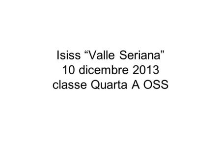 Isiss “Valle Seriana” 10 dicembre 2013 classe Quarta A OSS
