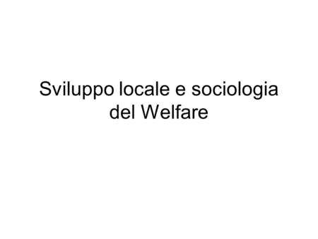 Sviluppo locale e sociologia del Welfare. Livelli di governo Regioni (20) Province (109) Comuni (8101) Squilibri popolazione tra comuni e Regioni (10.