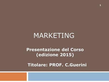 1 MARKETING Presentazione del Corso (edizione 2015) Titolare: PROF. C.Guerini.