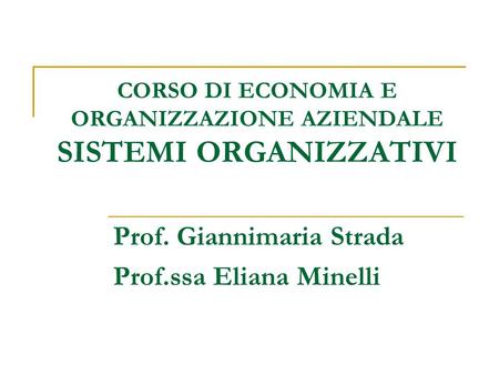 CORSO DI ECONOMIA E ORGANIZZAZIONE AZIENDALE SISTEMI ORGANIZZATIVI Prof. Giannimaria Strada Prof.ssa Eliana Minelli.