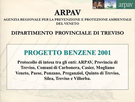 ARPAV AGENZIA REGIONALE PER LA PREVENZIONE E PROTEZIONE AMBIENTALE DEL VENETO DIPARTIMENTO PROVINCIALE DI TREVISO PROGETTO BENZENE 2001 Protocollo di intesa.