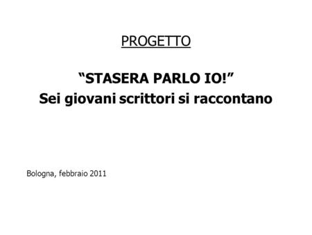 PROGETTO “STASERA PARLO IO!” Sei giovani scrittori si raccontano Bologna, febbraio 2011.