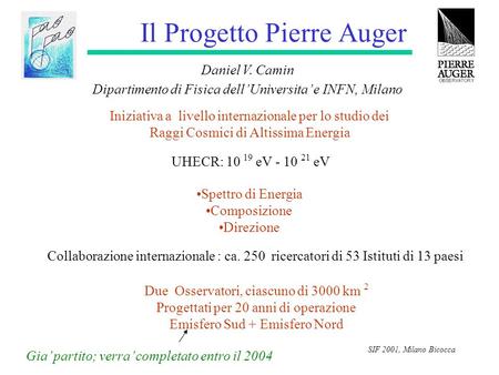 SIF 2001, Milano Bicocca Il Progetto Pierre Auger Daniel V. Camin Dipartimento di Fisica dell’Universita’ e INFN, Milano Iniziativa a livello internazionale.